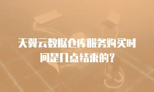天翼云数据仓库服务购买时间是几点结束的？
