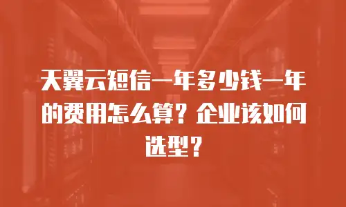 天翼云短信一年多少钱一年的费用怎么算？企业该如何选型？