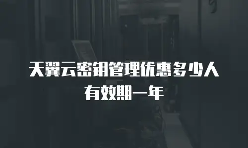天翼云密钥管理优惠多少人有效期一年