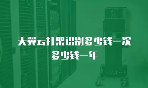 天翼云打架识别多少钱一次多少钱一年