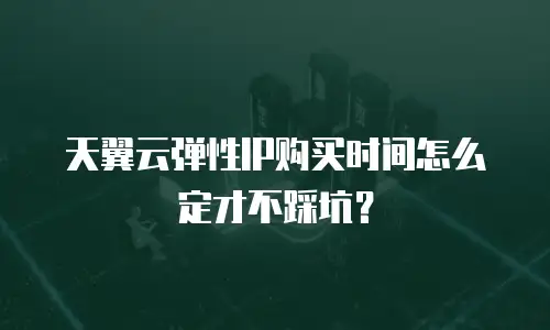 天翼云弹性IP购买时间怎么定才不踩坑？