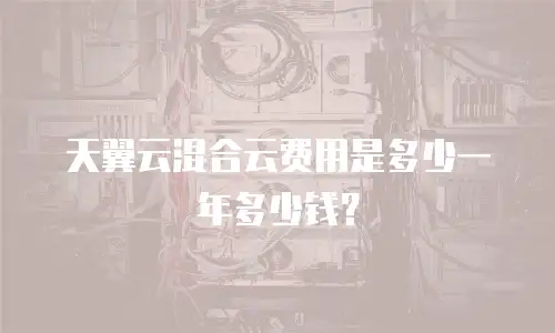 天翼云混合云费用是多少一年多少钱？