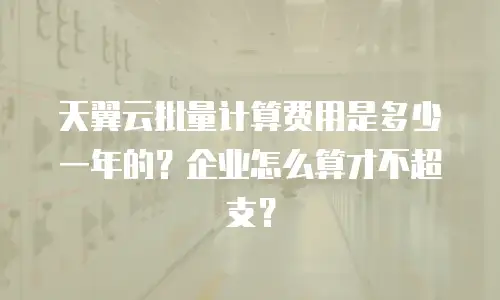 天翼云批量计算费用是多少一年的？企业怎么算才不超支？