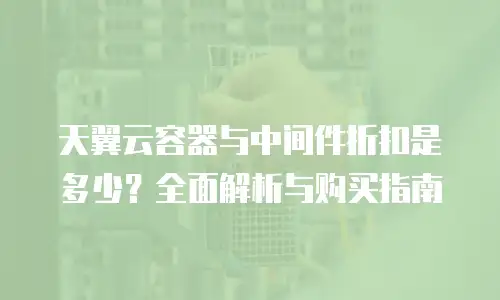 天翼云容器与中间件折扣是多少？全面解析与购买指南