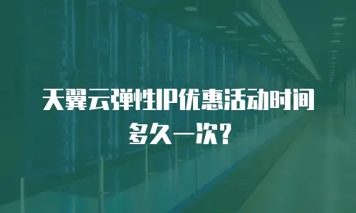 天翼云弹性IP优惠活动时间多久一次？