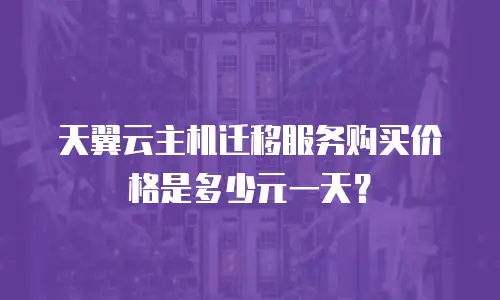 天翼云主机迁移服务购买价格是多少元一天？