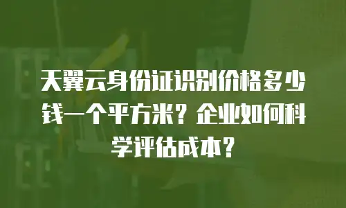 天翼云身份证识别价格多少钱一个平方米？企业如何科学评估成本？