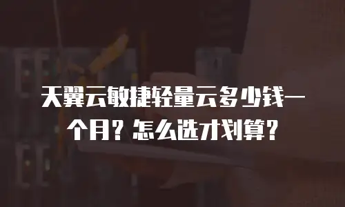 天翼云敏捷轻量云多少钱一个月？怎么选才划算？
