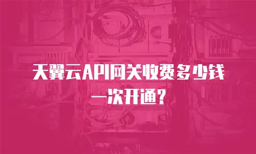 天翼云API网关收费多少钱一次开通？