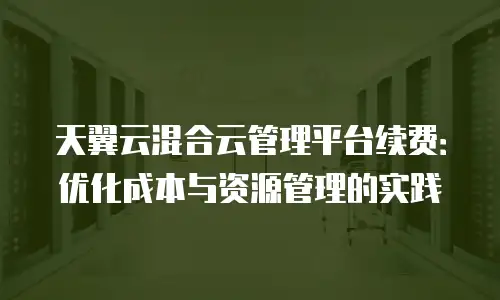 天翼云混合云管理平台续费：优化成本与资源管理的实践