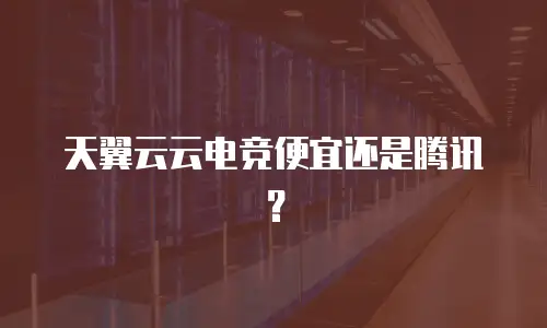 天翼云云电竞便宜还是腾讯？