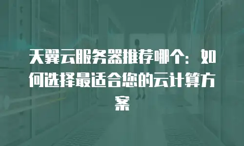 天翼云服务器推荐哪个：如何选择最适合您的云计算方案