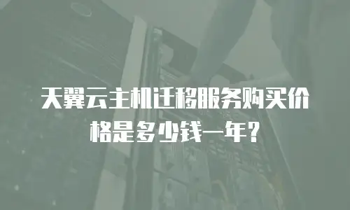 天翼云主机迁移服务购买价格是多少钱一年？