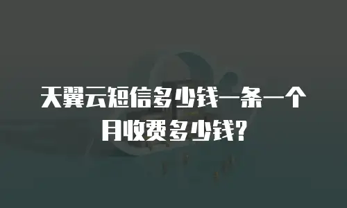 天翼云短信多少钱一条一个月收费多少钱？