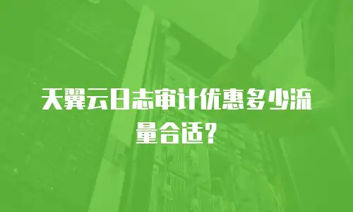 天翼云日志审计优惠多少流量合适？