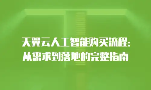 天翼云人工智能购买流程：从需求到落地的完整指南