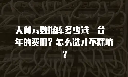 天翼云数据库多少钱一台一年的费用？怎么选才不踩坑？