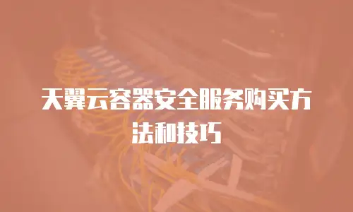天翼云容器安全服务购买方法和技巧
