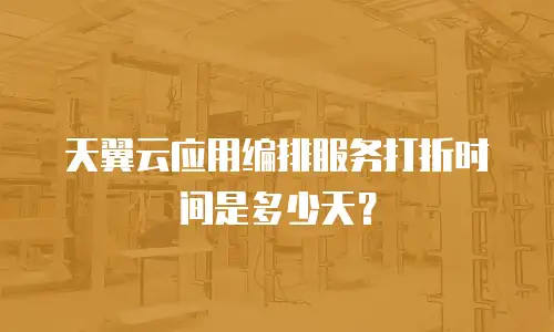 天翼云应用编排服务打折时间是多少天？