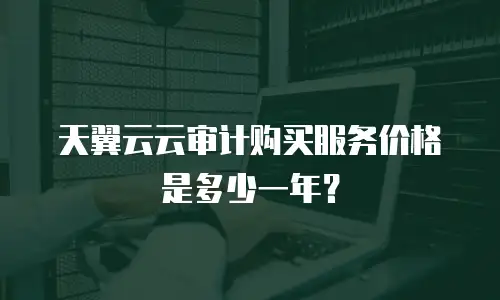 天翼云云审计购买服务价格是多少一年？