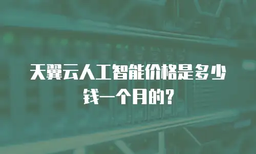 天翼云人工智能价格是多少钱一个月的？