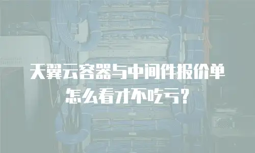 天翼云容器与中间件报价单怎么看才不吃亏？