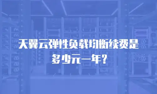 天翼云弹性负载均衡续费是多少元一年？