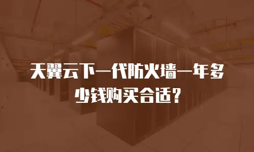 天翼云下一代防火墙一年多少钱购买合适？