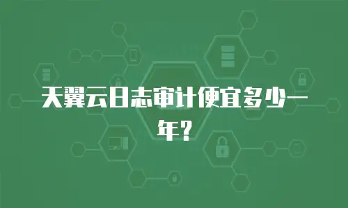 天翼云日志审计便宜多少一年？