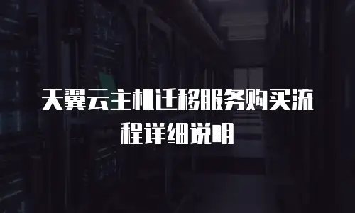 天翼云主机迁移服务购买流程详细说明