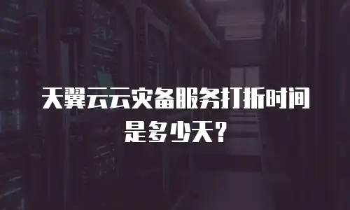 天翼云云灾备服务打折时间是多少天？