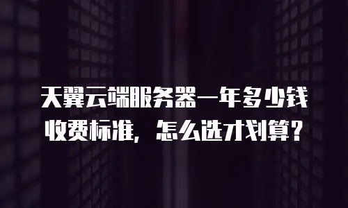 天翼云端服务器一年多少钱收费标准，怎么选才划算？