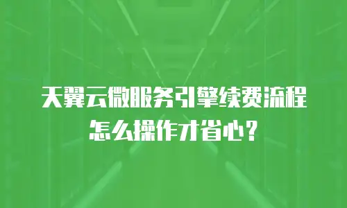 天翼云微服务引擎续费流程怎么操作才省心？