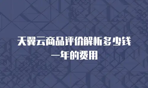 天翼云商品评价解析多少钱一年的费用