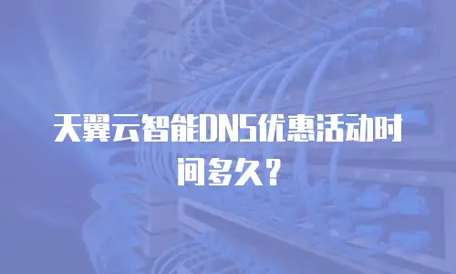 天翼云智能DNS优惠活动时间多久？