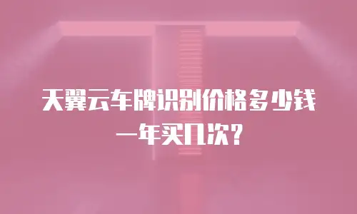 天翼云车牌识别价格多少钱一年买几次？