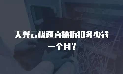 天翼云极速直播折扣多少钱一个月？