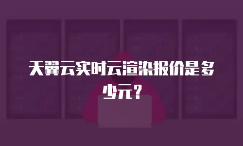 天翼云实时云渲染报价是多少元？