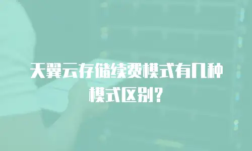 天翼云存储续费模式有几种模式区别？