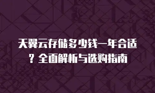 天翼云存储多少钱一年合适？全面解析与选购指南