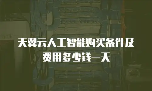天翼云人工智能购买条件及费用多少钱一天