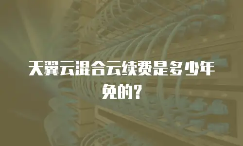 天翼云混合云续费是多少年免的？