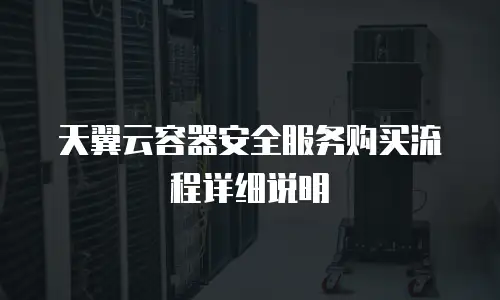 天翼云容器安全服务购买流程详细说明
