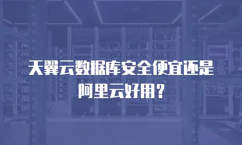 天翼云数据库安全便宜还是阿里云好用？