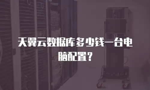 天翼云数据库多少钱一台电脑配置？