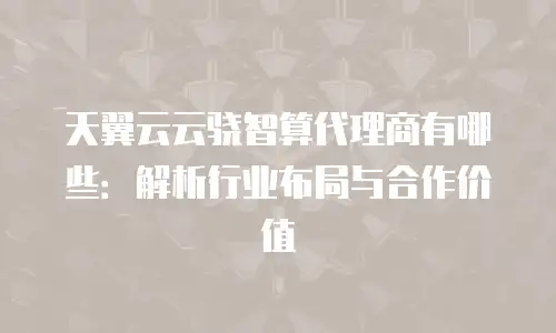 天翼云云骁智算代理商有哪些：解析行业布局与合作价值
