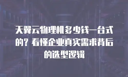 天翼云物理机多少钱一台式的？看懂企业真实需求背后的选型逻辑