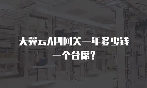天翼云API网关一年多少钱一个台席？