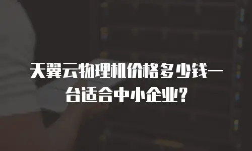 天翼云物理机价格多少钱一台适合中小企业？