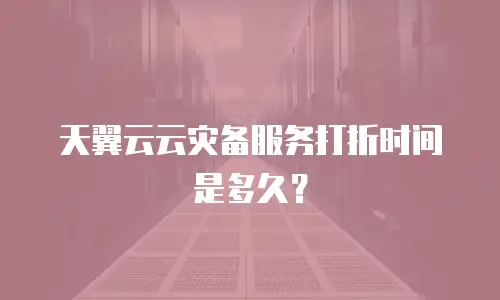 天翼云云灾备服务打折时间是多久？